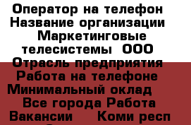 Оператор на телефон › Название организации ­ Маркетинговые телесистемы, ООО › Отрасль предприятия ­ Работа на телефоне › Минимальный оклад ­ 1 - Все города Работа » Вакансии   . Коми респ.,Сыктывкар г.